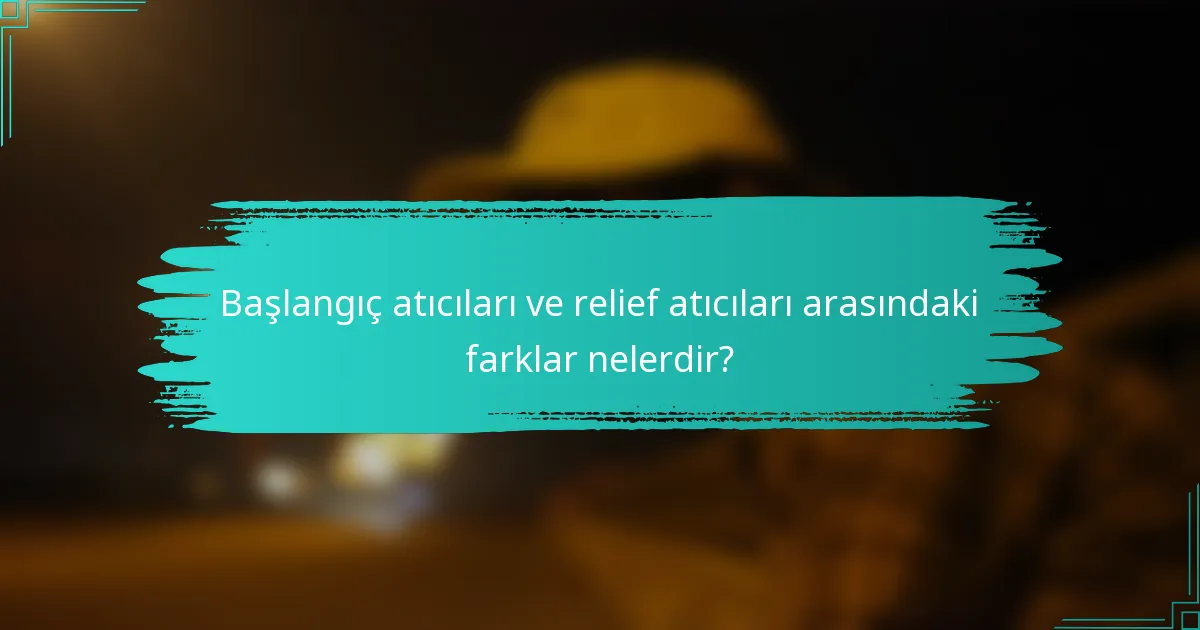 Başlangıç atıcıları ve relief atıcıları arasındaki farklar nelerdir?