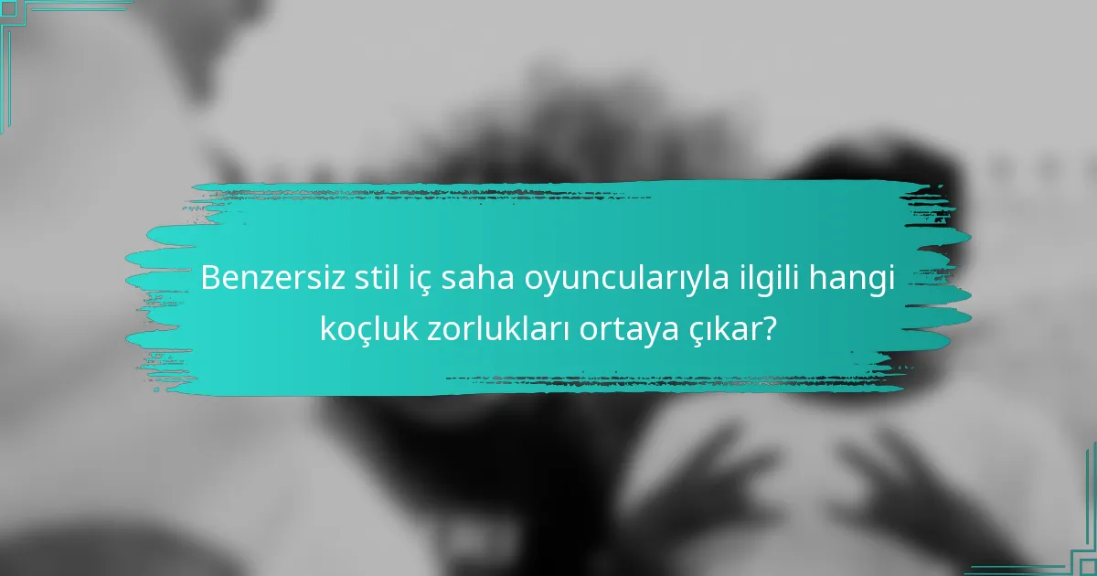 Benzersiz stil iç saha oyuncularıyla ilgili hangi koçluk zorlukları ortaya çıkar?