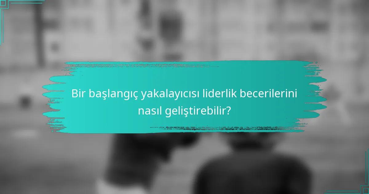 Bir başlangıç yakalayıcısı liderlik becerilerini nasıl geliştirebilir?