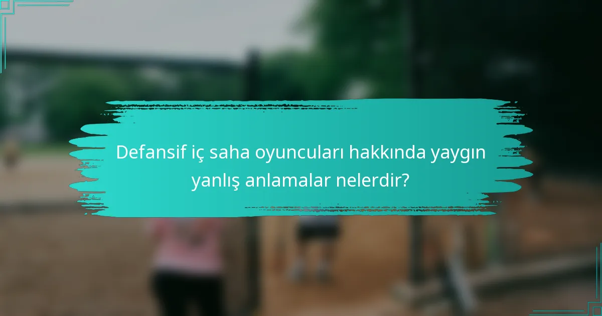 Defansif iç saha oyuncuları hakkında yaygın yanlış anlamalar nelerdir?