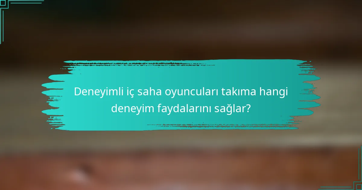 Deneyimli iç saha oyuncuları takıma hangi deneyim faydalarını sağlar?