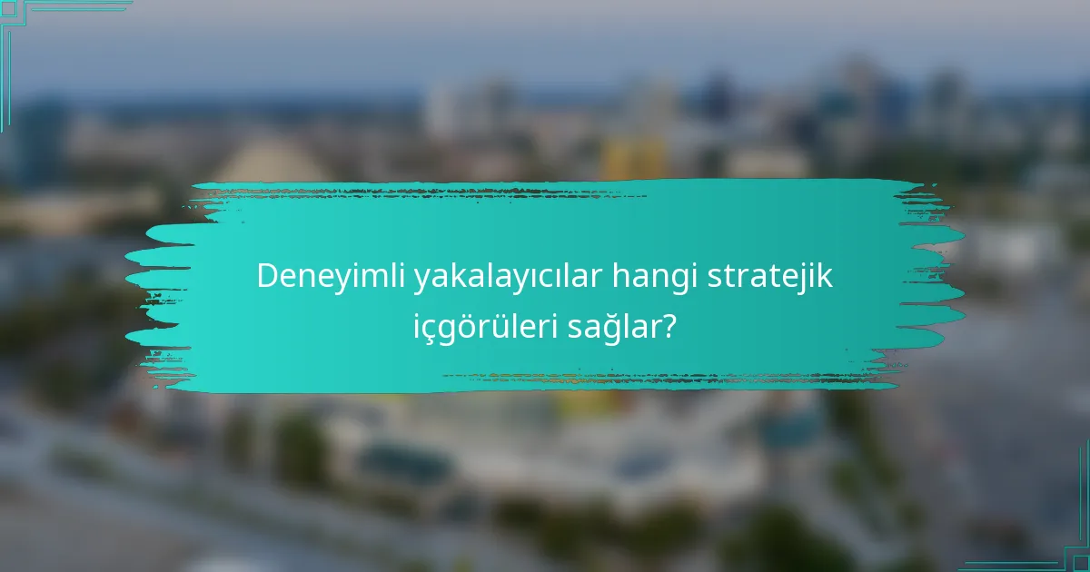 Deneyimli yakalayıcılar hangi stratejik içgörüleri sağlar?