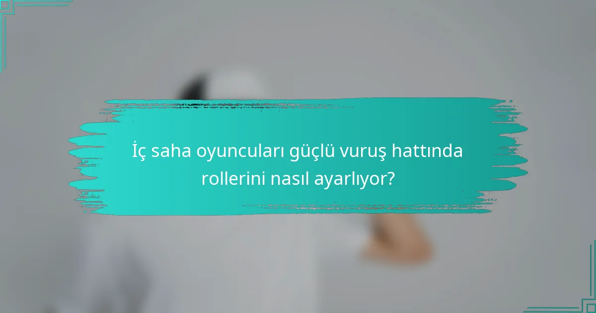 İç saha oyuncuları güçlü vuruş hattında rollerini nasıl ayarlıyor?