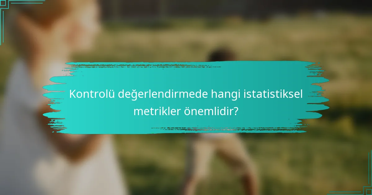 Kontrolü değerlendirmede hangi istatistiksel metrikler önemlidir?
