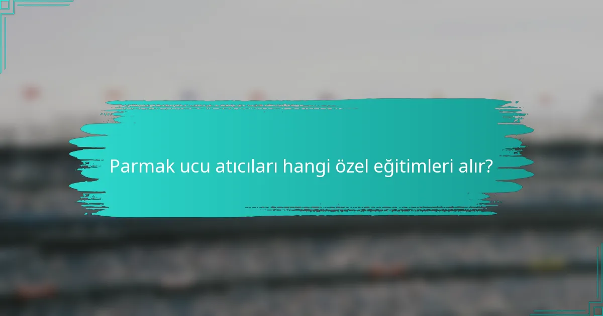 Parmak ucu atıcıları hangi özel eğitimleri alır?