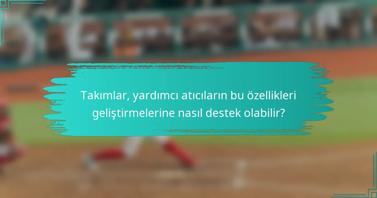 Takımlar, yardımcı atıcıların bu özellikleri geliştirmelerine nasıl destek olabilir?
