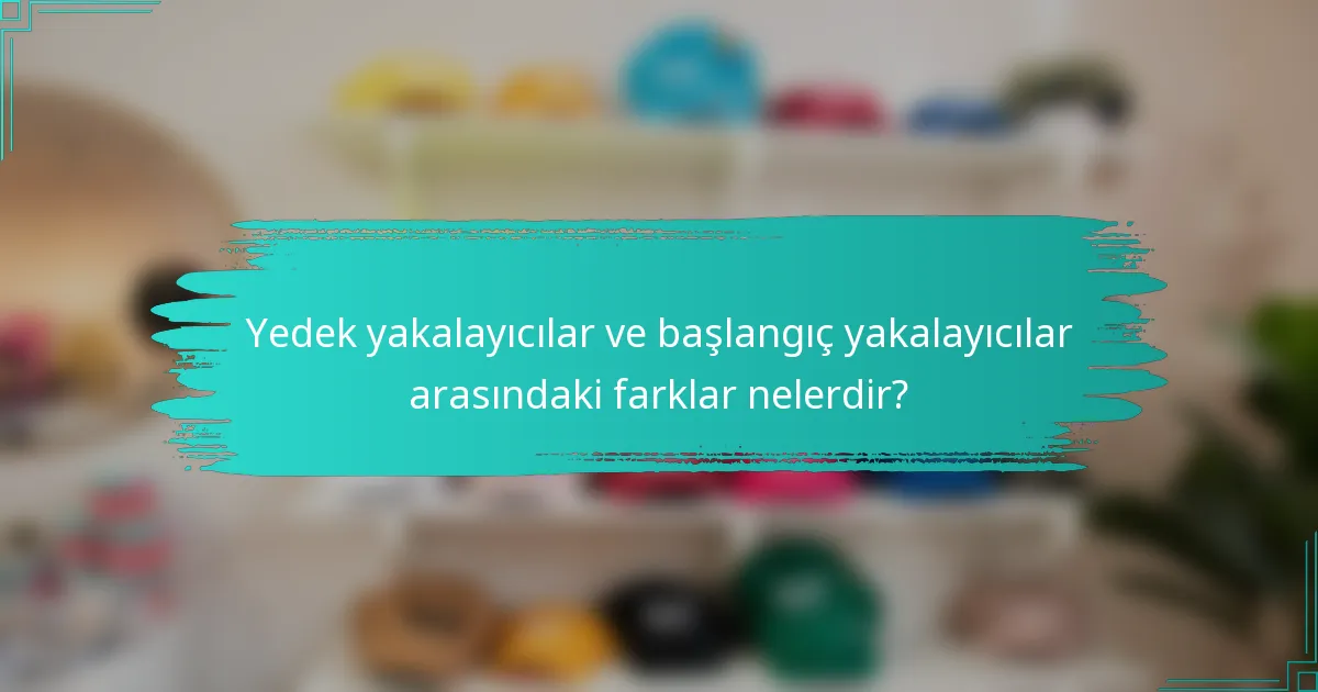 Yedek yakalayıcılar ve başlangıç yakalayıcılar arasındaki farklar nelerdir?